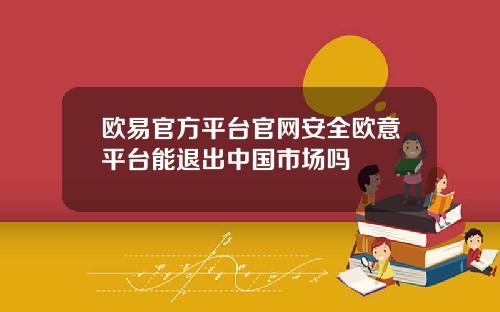 欧易官方平台官网安全欧意平台能退出中国市场吗