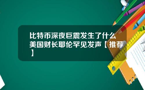 比特币深夜巨震发生了什么美国财长耶伦罕见发声【推荐】