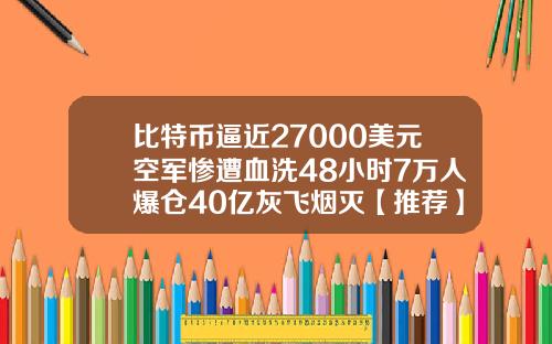比特币逼近27000美元空军惨遭血洗48小时7万人爆仓40亿灰飞烟灭【推荐】