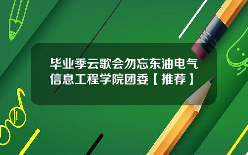 毕业季云歌会勿忘东油电气信息工程学院团委【推荐】