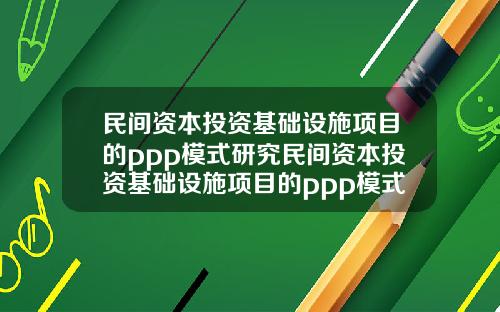 民间资本投资基础设施项目的ppp模式研究民间资本投资基础设施项目的ppp模式研究论文