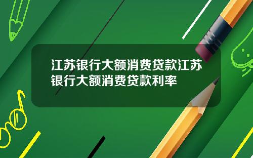 江苏银行大额消费贷款江苏银行大额消费贷款利率