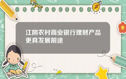 江阴农村商业银行理财产品更具发展前途