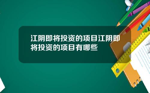 江阴即将投资的项目江阴即将投资的项目有哪些