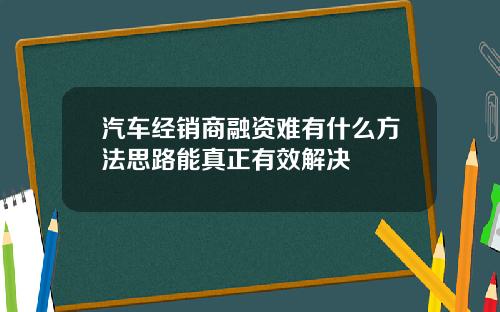 汽车经销商融资难有什么方法思路能真正有效解决