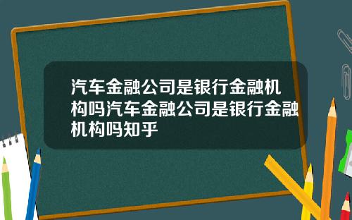 汽车金融公司是银行金融机构吗汽车金融公司是银行金融机构吗知乎
