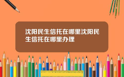 沈阳民生信托在哪里沈阳民生信托在哪里办理
