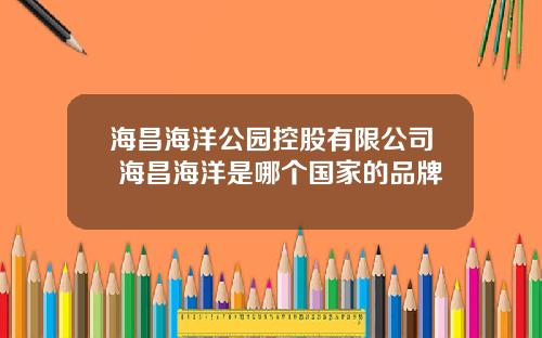 海昌海洋公园控股有限公司 海昌海洋是哪个国家的品牌