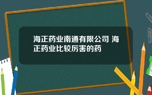 海正药业南通有限公司 海正药业比较厉害的药