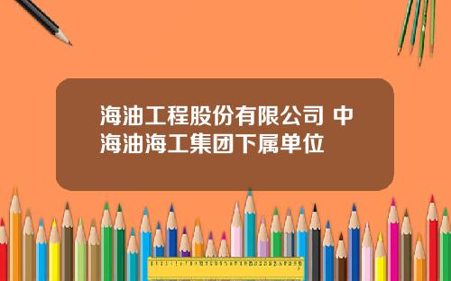 海油工程股份有限公司 中海油海工集团下属单位