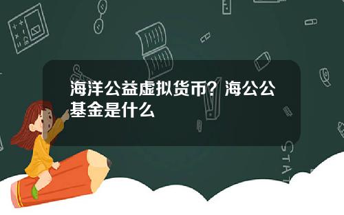 海洋公益虚拟货币？海公公基金是什么