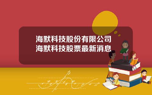 海默科技股份有限公司 海默科技股票最新消息