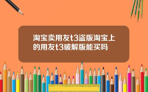 淘宝卖用友t3盗版淘宝上的用友t3破解版能买吗