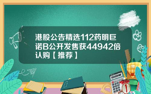 港股公告精选112药明巨诺B公开发售获44942倍认购【推荐】