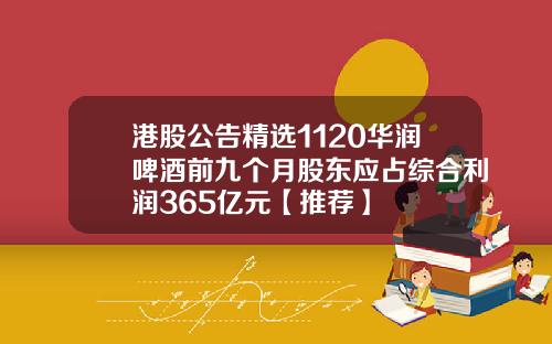 港股公告精选1120华润啤酒前九个月股东应占综合利润365亿元【推荐】