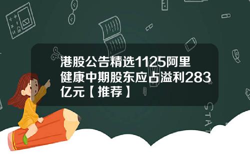 港股公告精选1125阿里健康中期股东应占溢利283亿元【推荐】