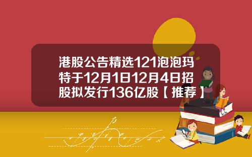 港股公告精选121泡泡玛特于12月1日12月4日招股拟发行136亿股【推荐】