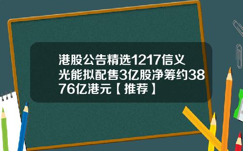港股公告精选1217信义光能拟配售3亿股净筹约3876亿港元【推荐】