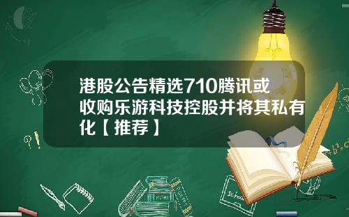 港股公告精选710腾讯或收购乐游科技控股并将其私有化【推荐】