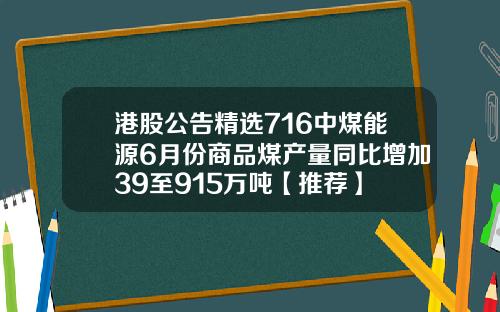 港股公告精选716中煤能源6月份商品煤产量同比增加39至915万吨【推荐】