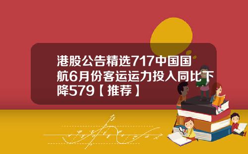 港股公告精选717中国国航6月份客运运力投入同比下降579【推荐】
