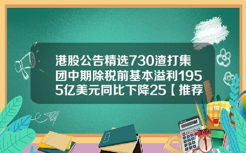 港股公告精选730渣打集团中期除税前基本溢利1955亿美元同比下降25【推荐】
