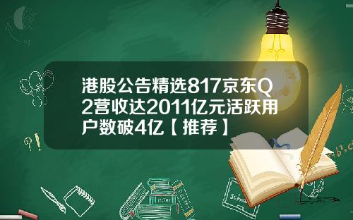 港股公告精选817京东Q2营收达2011亿元活跃用户数破4亿【推荐】