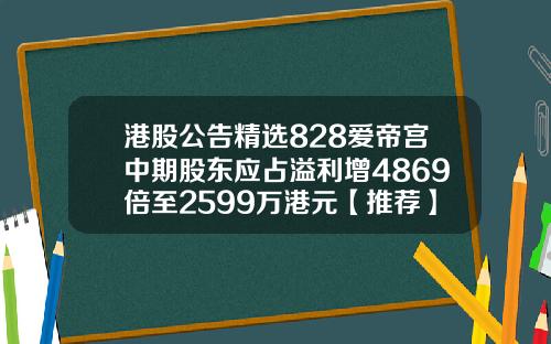 港股公告精选828爱帝宫中期股东应占溢利增4869倍至2599万港元【推荐】