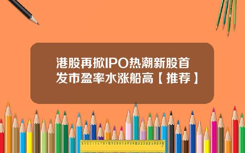 港股再掀IPO热潮新股首发市盈率水涨船高【推荐】