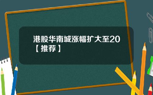 港股华南城涨幅扩大至20【推荐】