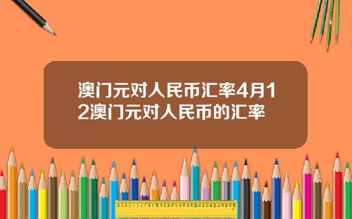 澳门元对人民币汇率4月12澳门元对人民币的汇率