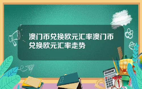 澳门币兑换欧元汇率澳门币兑换欧元汇率走势