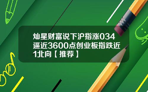 灿星财富说下沪指涨034逼近3600点创业板指跌近1北向【推荐】