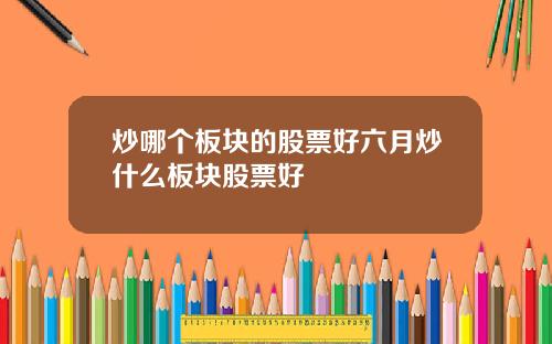 炒哪个板块的股票好六月炒什么板块股票好