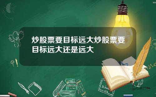 炒股票要目标远大炒股票要目标远大还是远大