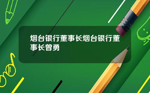 烟台银行董事长烟台银行董事长曾勇
