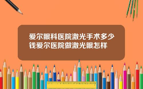 爱尔眼科医院激光手术多少钱爱尔医院做激光眼怎样