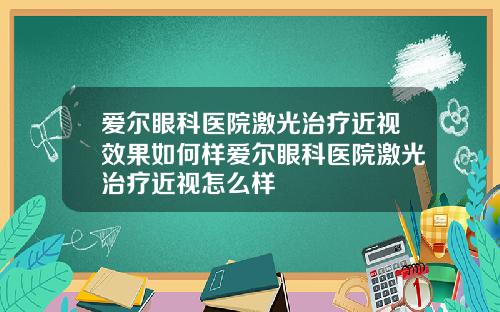 爱尔眼科医院激光治疗近视效果如何样爱尔眼科医院激光治疗近视怎么样