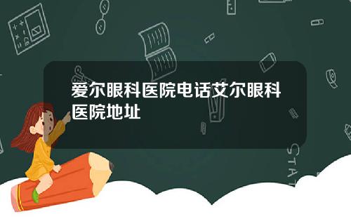 爱尔眼科医院电话艾尔眼科医院地址