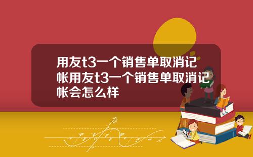 用友t3一个销售单取消记帐用友t3一个销售单取消记帐会怎么样