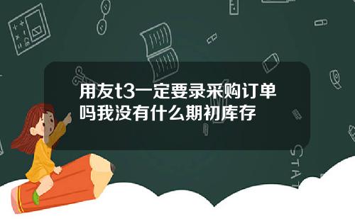 用友t3一定要录采购订单吗我没有什么期初库存