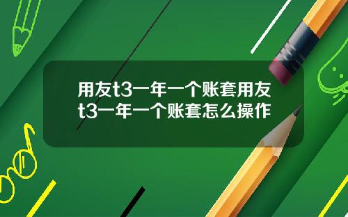 用友t3一年一个账套用友t3一年一个账套怎么操作