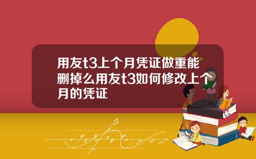 用友t3上个月凭证做重能删掉么用友t3如何修改上个月的凭证