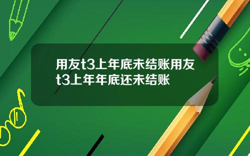 用友t3上年底未结账用友t3上年年底还未结账