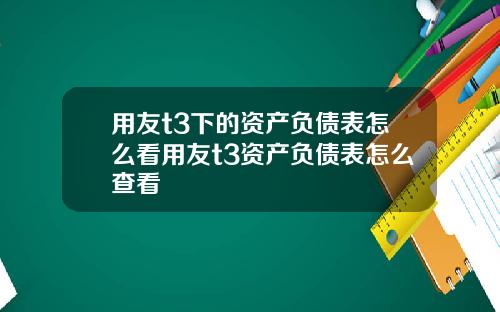 用友t3下的资产负债表怎么看用友t3资产负债表怎么查看