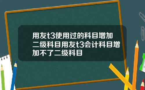 用友t3使用过的科目增加二级科目用友t3会计科目增加不了二级科目
