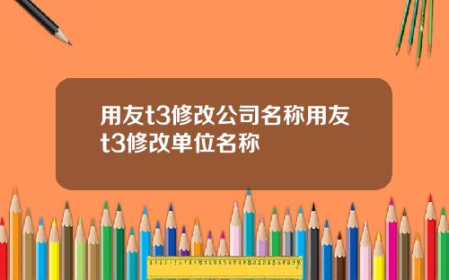 用友t3修改公司名称用友t3修改单位名称