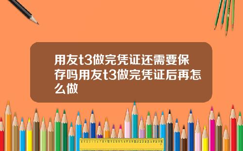 用友t3做完凭证还需要保存吗用友t3做完凭证后再怎么做