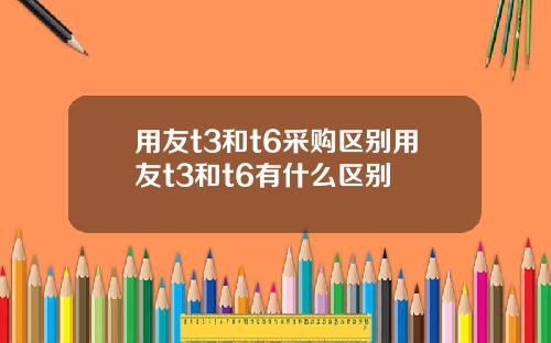 用友t3和t6采购区别用友t3和t6有什么区别