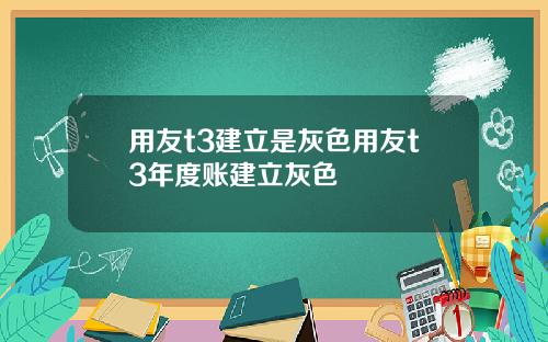 用友t3建立是灰色用友t3年度账建立灰色